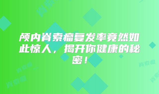颅内脊索瘤复发率竟然如此惊人，揭开你健康的秘密！