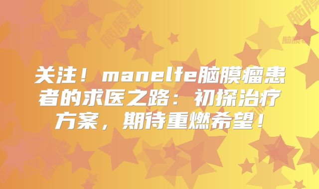 关注！manelfe脑膜瘤患者的求医之路：初探治疗方案，期待重燃希望！