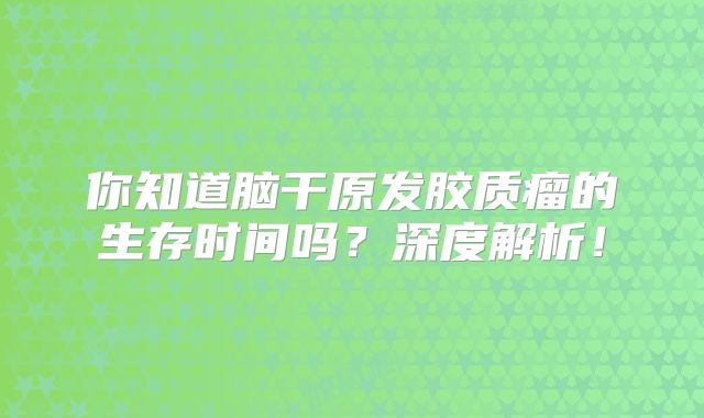 你知道脑干原发胶质瘤的生存时间吗？深度解析！