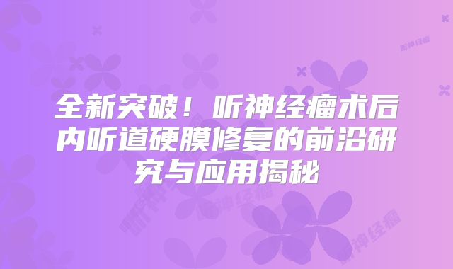 全新突破！听神经瘤术后内听道硬膜修复的前沿研究与应用揭秘