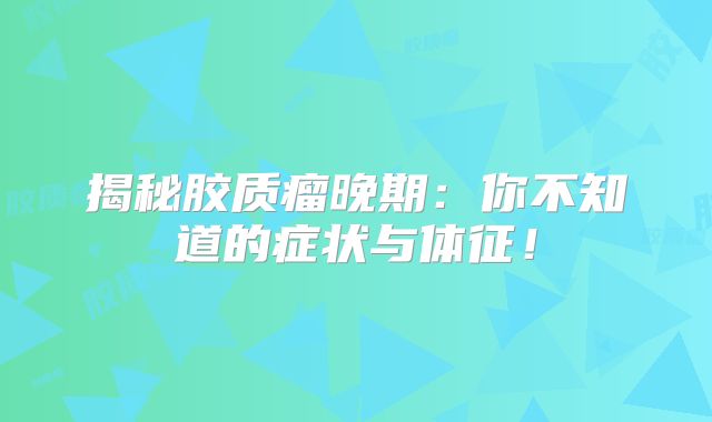 揭秘胶质瘤晚期：你不知道的症状与体征！