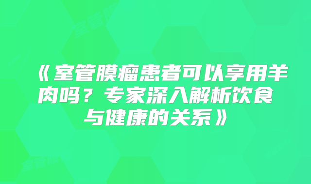 《室管膜瘤患者可以享用羊肉吗？专家深入解析饮食与健康的关系》