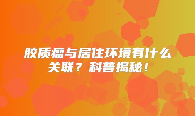 胶质瘤与居住环境有什么关联？科普揭秘！