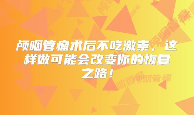 颅咽管瘤术后不吃激素，这样做可能会改变你的恢复之路！