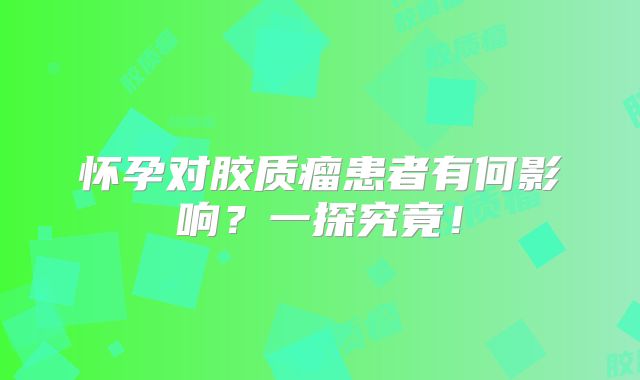 怀孕对胶质瘤患者有何影响？一探究竟！