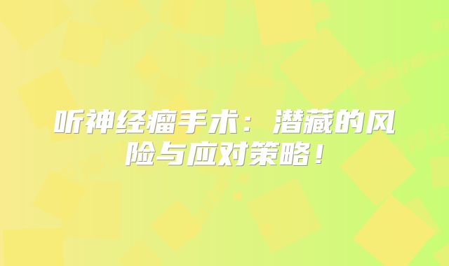 听神经瘤手术：潜藏的风险与应对策略！