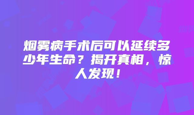 烟雾病手术后可以延续多少年生命？揭开真相，惊人发现！