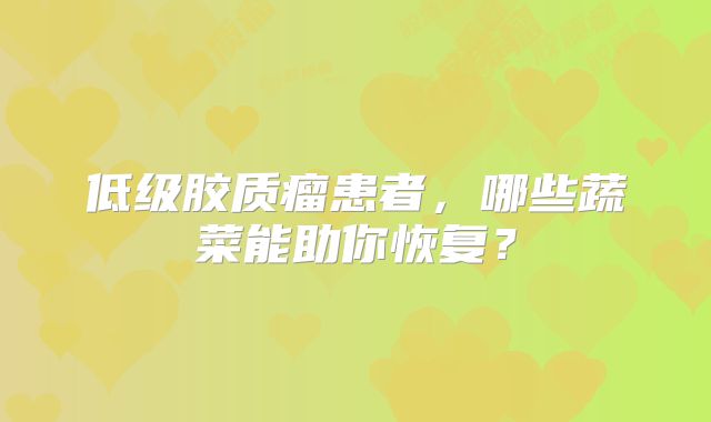 低级胶质瘤患者，哪些蔬菜能助你恢复？