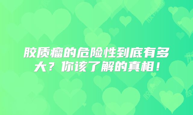 胶质瘤的危险性到底有多大？你该了解的真相！