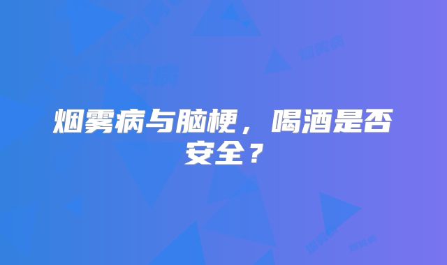 烟雾病与脑梗，喝酒是否安全？