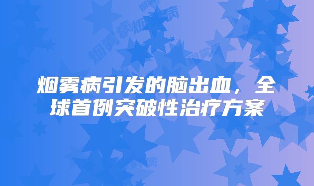 烟雾病引发的脑出血，全球首例突破性治疗方案