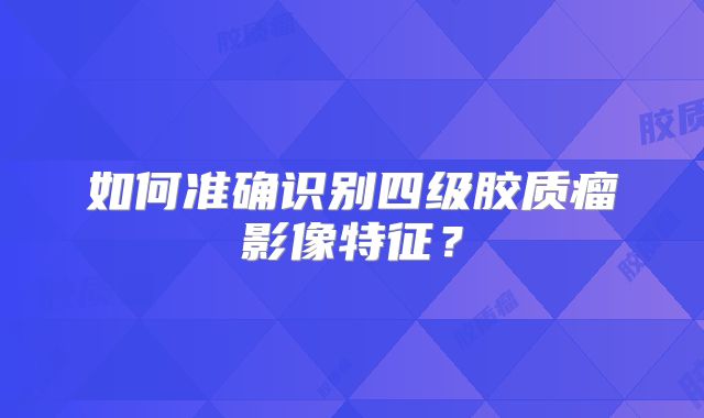 如何准确识别四级胶质瘤影像特征？