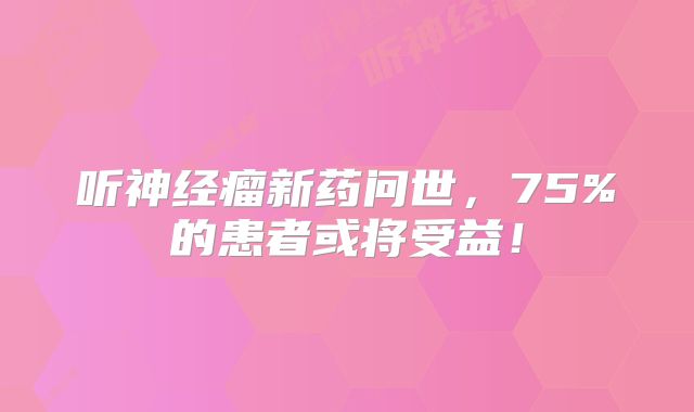 听神经瘤新药问世，75%的患者或将受益！