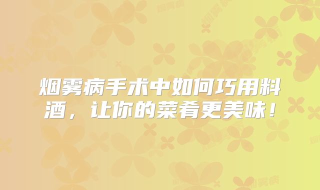 烟雾病手术中如何巧用料酒，让你的菜肴更美味！