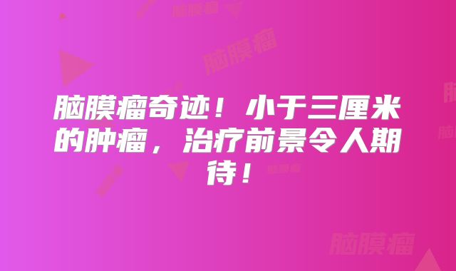 脑膜瘤奇迹！小于三厘米的肿瘤，治疗前景令人期待！