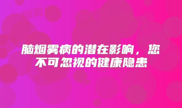 脑烟雾病的潜在影响，您不可忽视的健康隐患