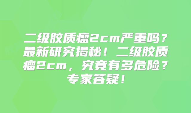 二级胶质瘤2cm严重吗？最新研究揭秘！二级胶质瘤2cm，究竟有多危险？专家答疑！