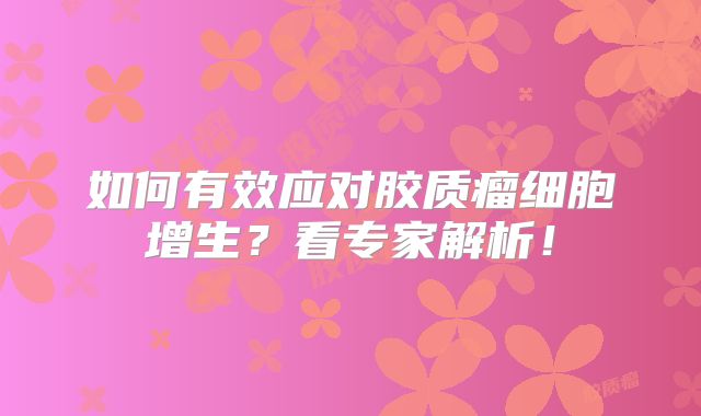 如何有效应对胶质瘤细胞增生？看专家解析！