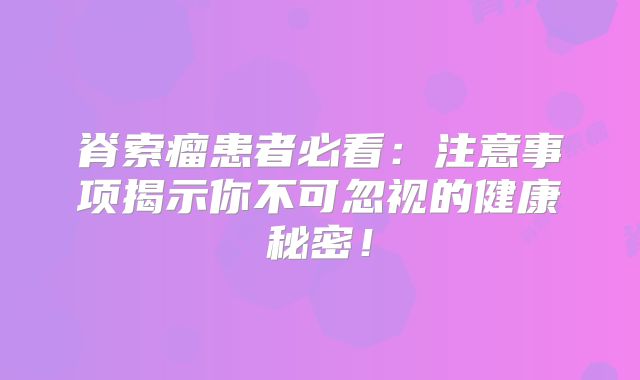 脊索瘤患者必看：注意事项揭示你不可忽视的健康秘密！