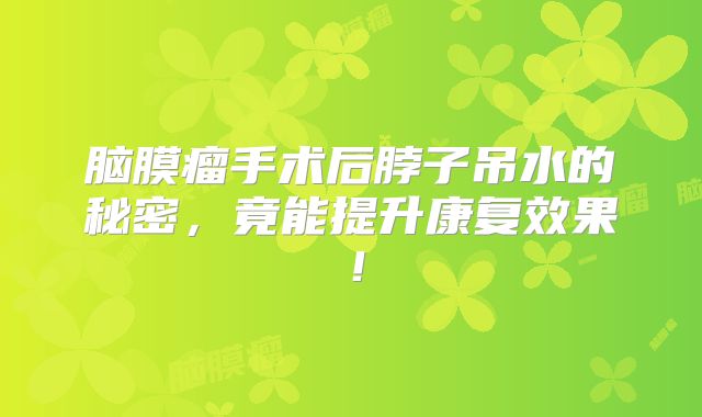 脑膜瘤手术后脖子吊水的秘密，竟能提升康复效果！