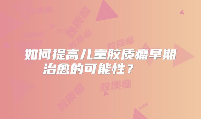 如何提高儿童胶质瘤早期治愈的可能性？  