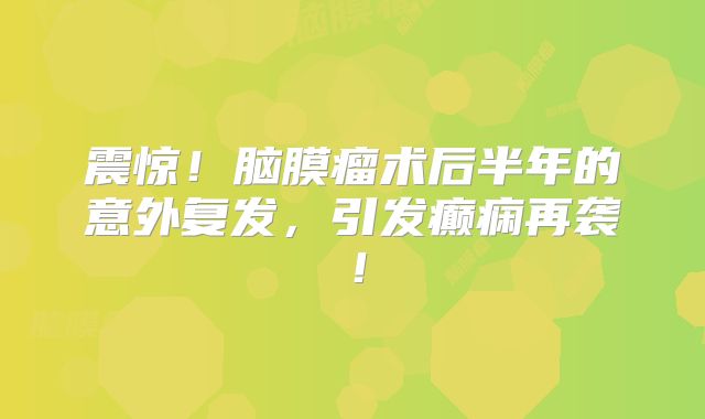 震惊！脑膜瘤术后半年的意外复发，引发癫痫再袭！