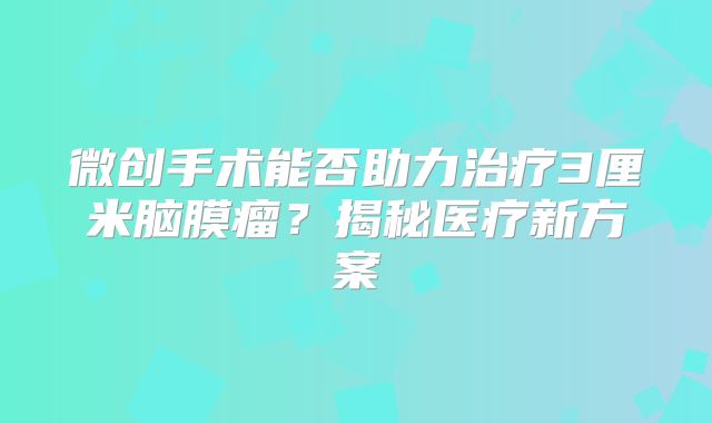 微创手术能否助力治疗3厘米脑膜瘤？揭秘医疗新方案