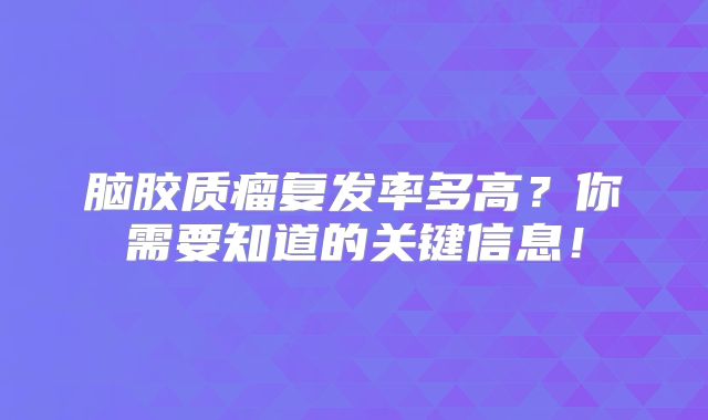 脑胶质瘤复发率多高？你需要知道的关键信息！