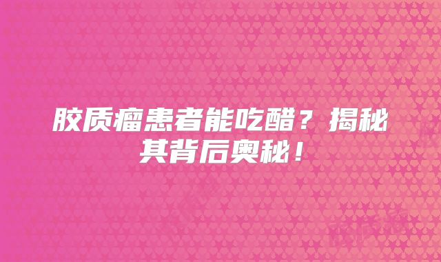 胶质瘤患者能吃醋？揭秘其背后奥秘！