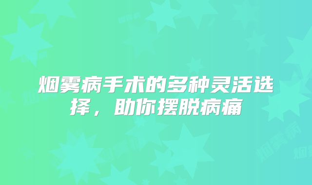 烟雾病手术的多种灵活选择，助你摆脱病痛