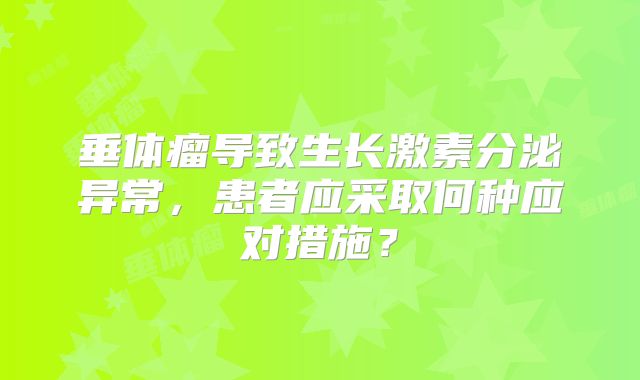 垂体瘤导致生长激素分泌异常，患者应采取何种应对措施？