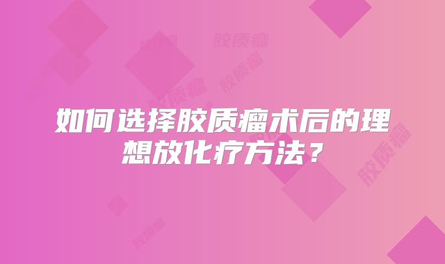 如何选择胶质瘤术后的理想放化疗方法？