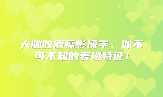 大脑胶质瘤影像学：你不可不知的表现特征！