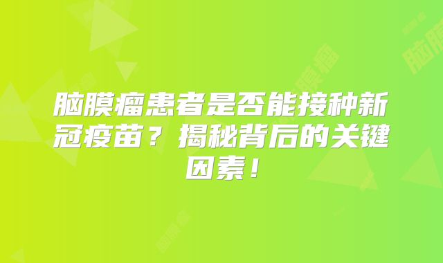 脑膜瘤患者是否能接种新冠疫苗？揭秘背后的关键因素！