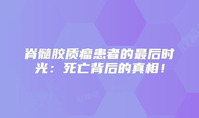 脊髓胶质瘤患者的最后时光：死亡背后的真相！