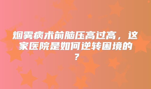 烟雾病术前脑压高过高，这家医院是如何逆转困境的？