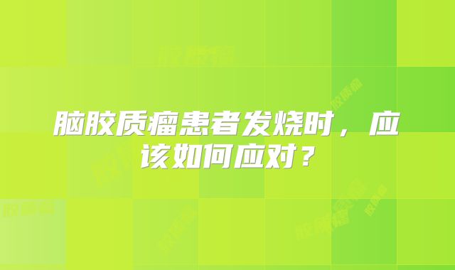 脑胶质瘤患者发烧时，应该如何应对？