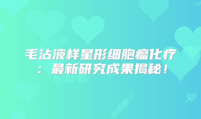 毛沾液样星形细胞瘤化疗：最新研究成果揭秘！