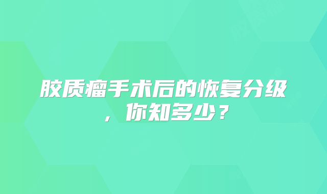 胶质瘤手术后的恢复分级，你知多少？