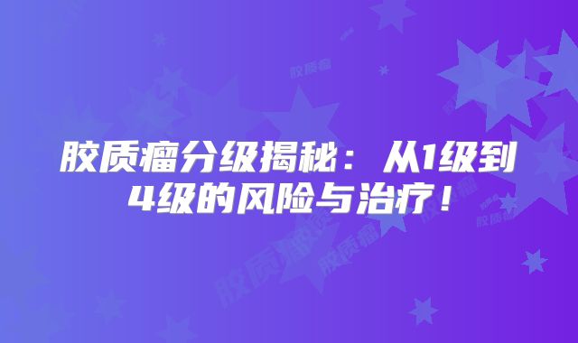 胶质瘤分级揭秘：从1级到4级的风险与治疗！
