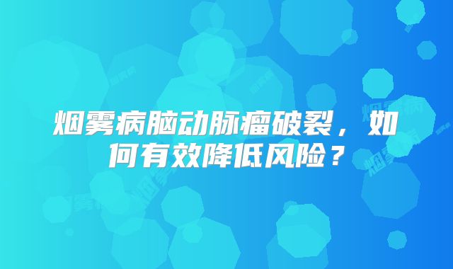 烟雾病脑动脉瘤破裂，如何有效降低风险？