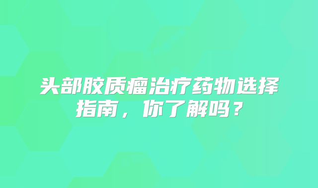 头部胶质瘤治疗药物选择指南，你了解吗？