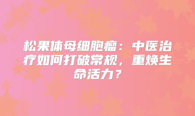 松果体母细胞瘤：中医治疗如何打破常规，重焕生命活力？