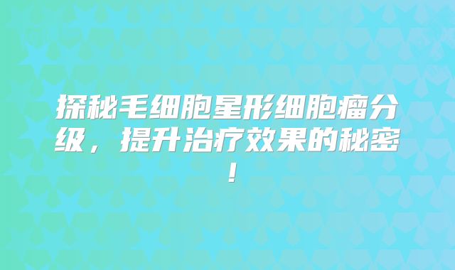 探秘毛细胞星形细胞瘤分级，提升治疗效果的秘密！