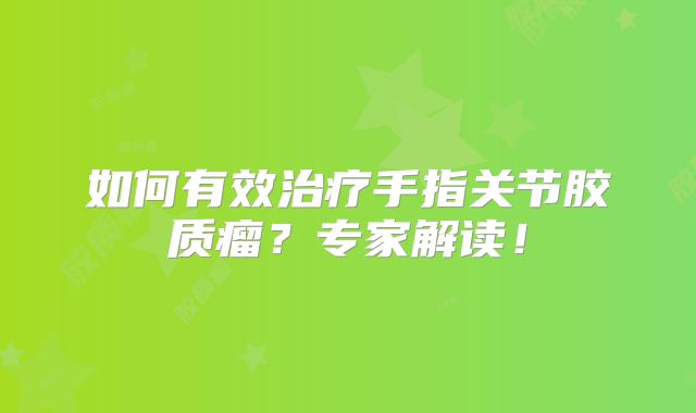 如何有效治疗手指关节胶质瘤？专家解读！