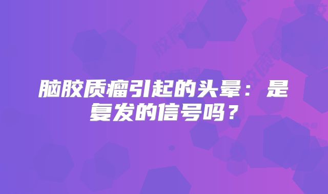 脑胶质瘤引起的头晕：是复发的信号吗？