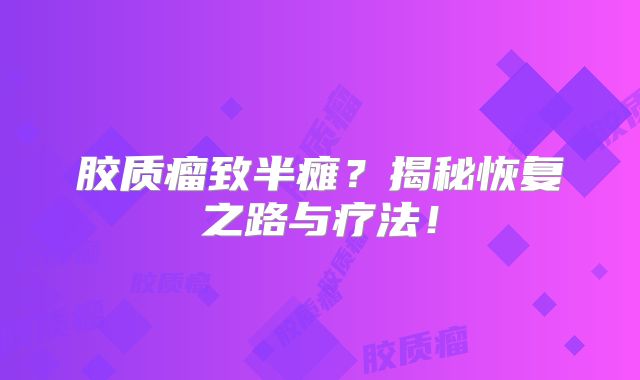 胶质瘤致半瘫？揭秘恢复之路与疗法！