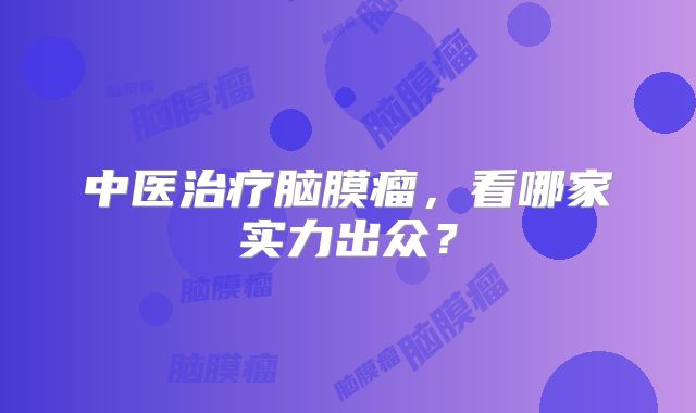 中医治疗脑膜瘤，看哪家实力出众？