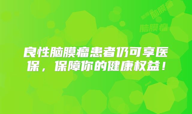 良性脑膜瘤患者仍可享医保，保障你的健康权益！