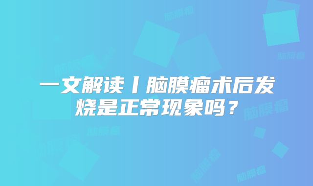 一文解读丨脑膜瘤术后发烧是正常现象吗？